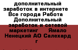 дополнительный заработок в интернете - Все города Работа » Дополнительный заработок и сетевой маркетинг   . Ямало-Ненецкий АО,Салехард г.